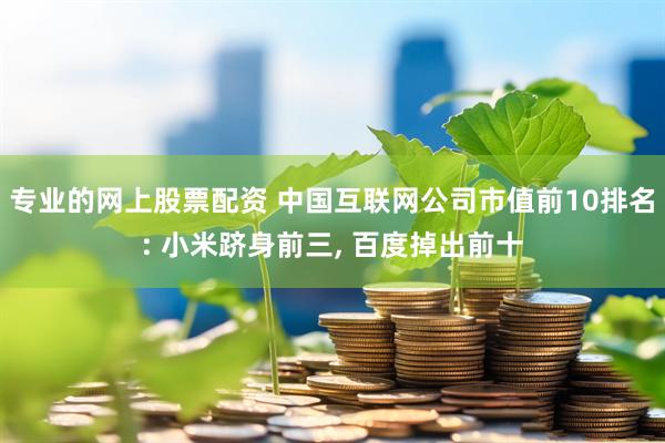 专业的网上股票配资 中国互联网公司市值前10排名: 小米跻身前三, 百度掉出前十