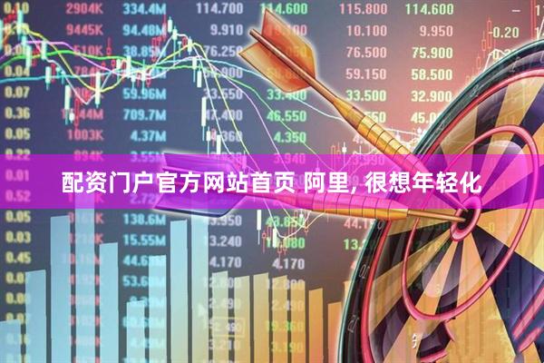 配资门户官方网站首页 阿里, 很想年轻化