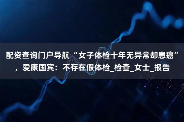 配资查询门户导航 “女子体检十年无异常却患癌”，爱康国宾：不存在假体检_检查_女士_报告