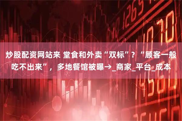 炒股配资网站来 堂食和外卖“双标”？“顾客一般吃不出来”，多地餐馆被曝→_商家_平台_成本