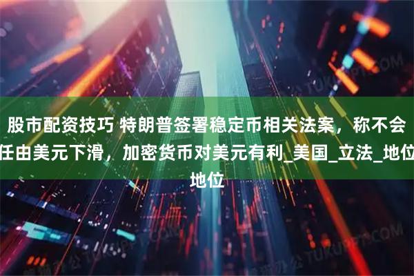 股市配资技巧 特朗普签署稳定币相关法案，称不会任由美元下滑，加密货币对美元有利_美国_立法_地位