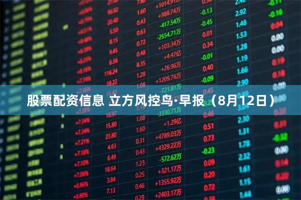 股票配资信息 立方风控鸟·早报（8月12日）