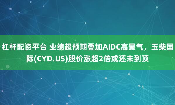 杠杆配资平台 业绩超预期叠加AIDC高景气，玉柴国际(CYD.US)股价涨超2倍或还未到顶