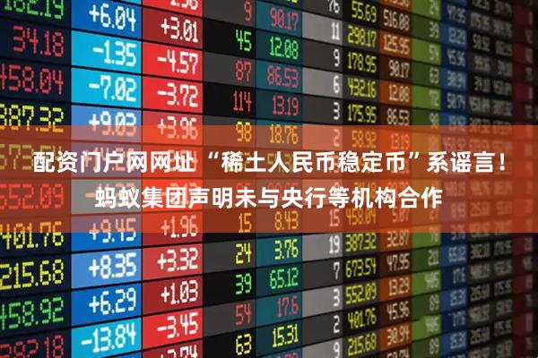 配资门户网网址 “稀土人民币稳定币”系谣言！蚂蚁集团声明未与央行等机构合作