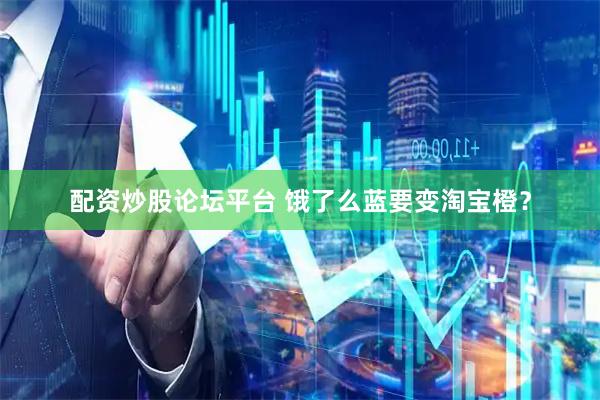 配资炒股论坛平台 饿了么蓝要变淘宝橙？