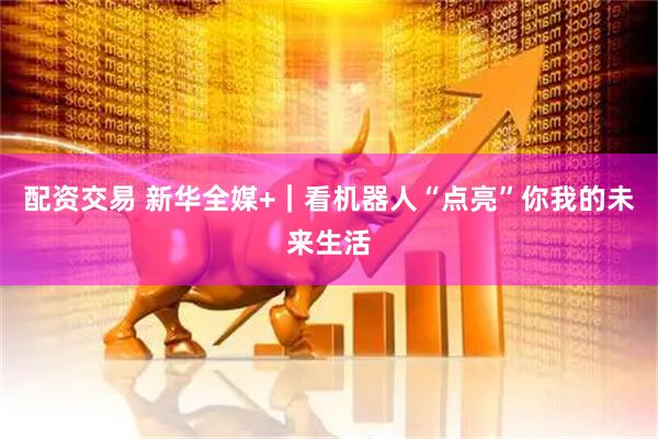 配资交易 新华全媒+｜看机器人“点亮”你我的未来生活