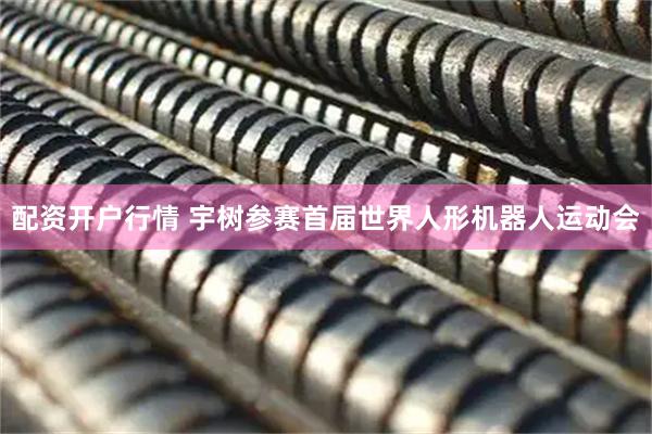 配资开户行情 宇树参赛首届世界人形机器人运动会