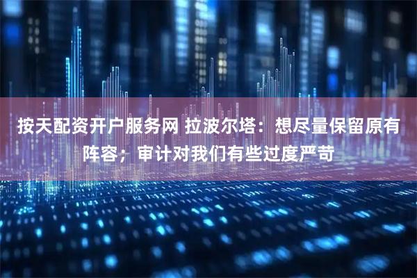 按天配资开户服务网 拉波尔塔：想尽量保留原有阵容；审计对我们有些过度严苛