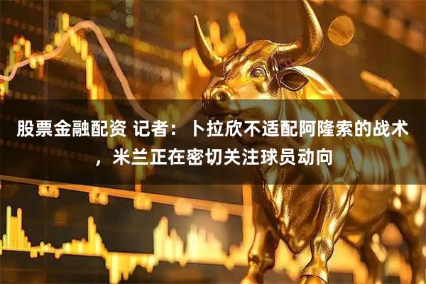 股票金融配资 记者：卜拉欣不适配阿隆索的战术，米兰正在密切关注球员动向