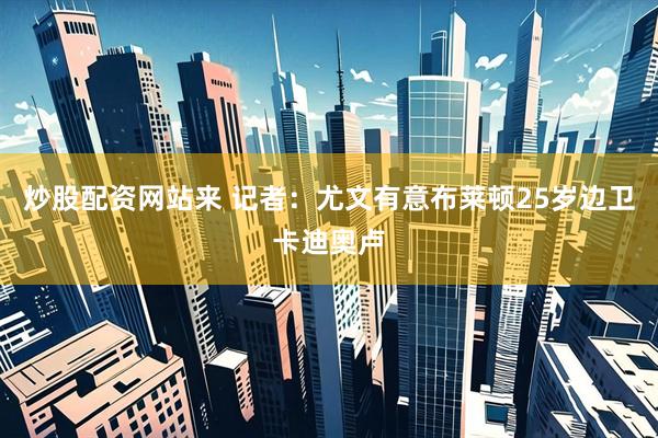 炒股配资网站来 记者：尤文有意布莱顿25岁边卫卡迪奥卢