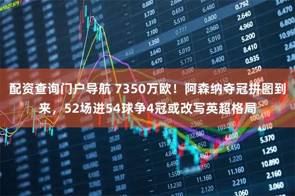 配资查询门户导航 7350万欧！阿森纳夺冠拼图到来，52场进54球争4冠或改写英超格局