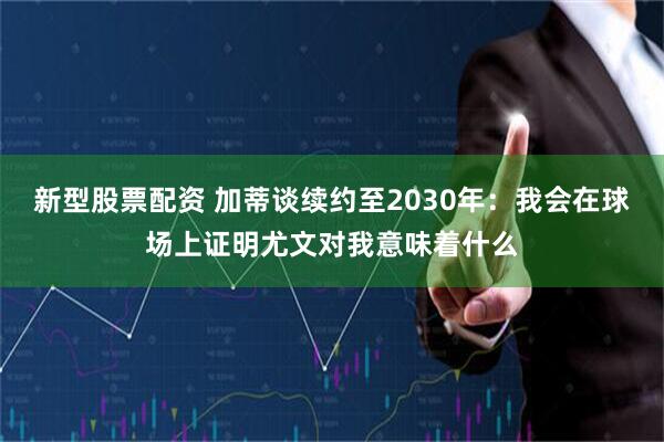 新型股票配资 加蒂谈续约至2030年：我会在球场上证明尤文对我意味着什么