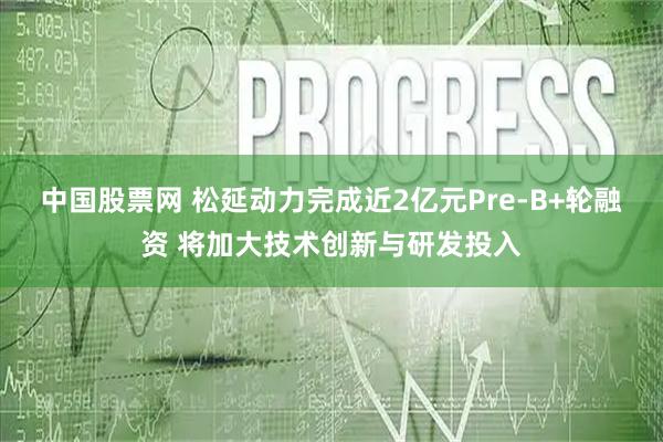 中国股票网 松延动力完成近2亿元Pre-B+轮融资 将加大技术创新与研发投入