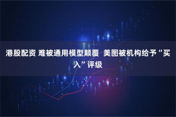 港股配资 难被通用模型颠覆  美图被机构给予“买入”评级