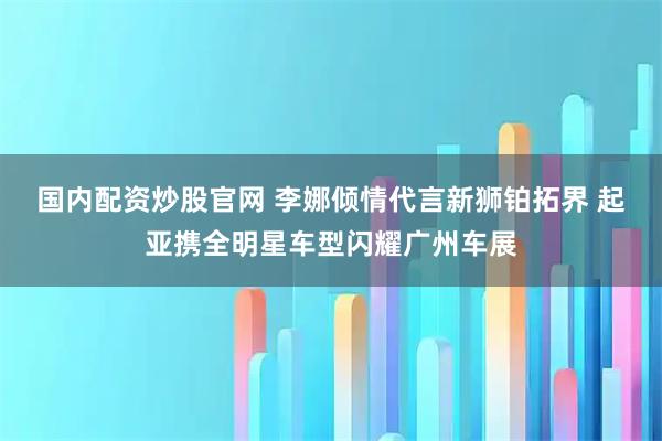 国内配资炒股官网 李娜倾情代言新狮铂拓界 起亚携全明星车型闪耀广州车展