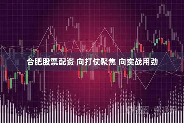 合肥股票配资 向打仗聚焦 向实战用劲