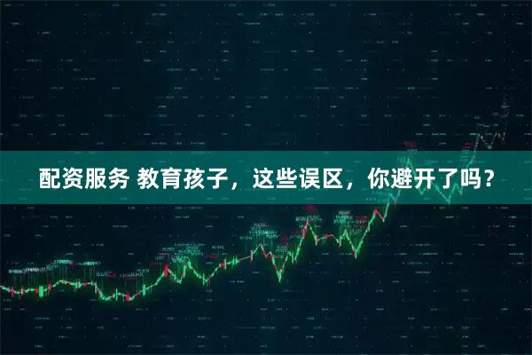 配资服务 教育孩子，这些误区，你避开了吗？