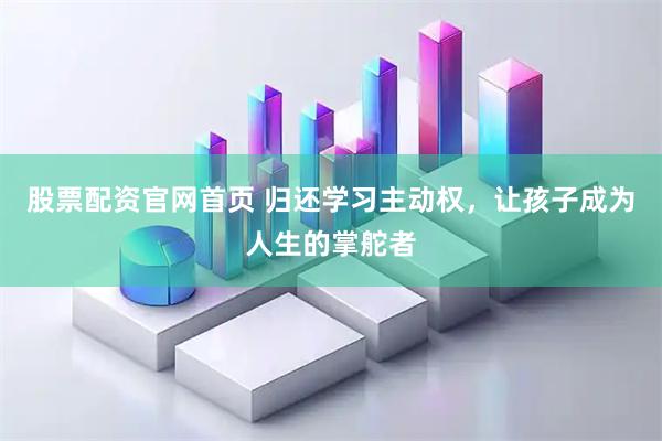 股票配资官网首页 归还学习主动权，让孩子成为人生的掌舵者