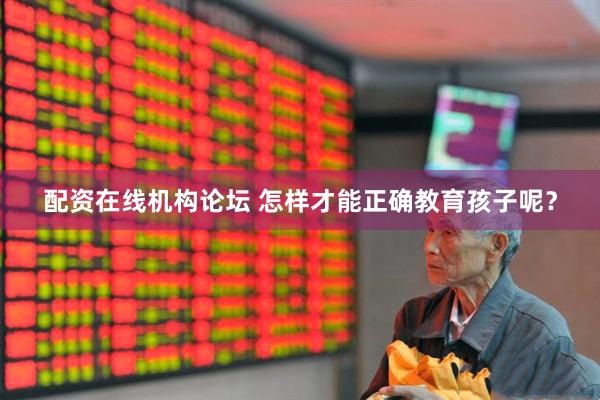 配资在线机构论坛 怎样才能正确教育孩子呢？