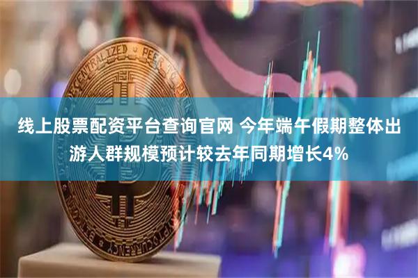 线上股票配资平台查询官网 今年端午假期整体出游人群规模预计较去年同期增长4%