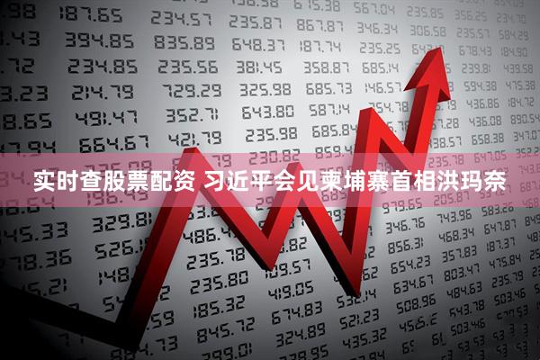 实时查股票配资 习近平会见柬埔寨首相洪玛奈