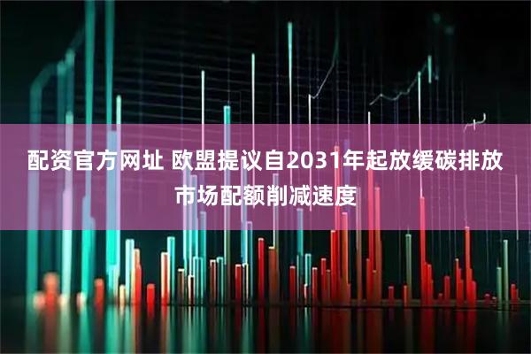 配资官方网址 欧盟提议自2031年起放缓碳排放市场配额削减速度